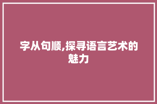 字从句顺,探寻语言艺术的魅力