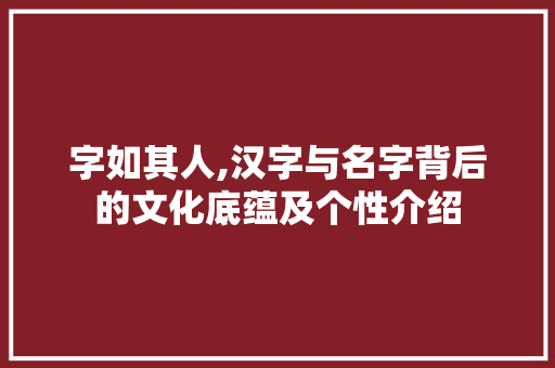 字如其人,汉字与名字背后的文化底蕴及个性介绍 工作总结