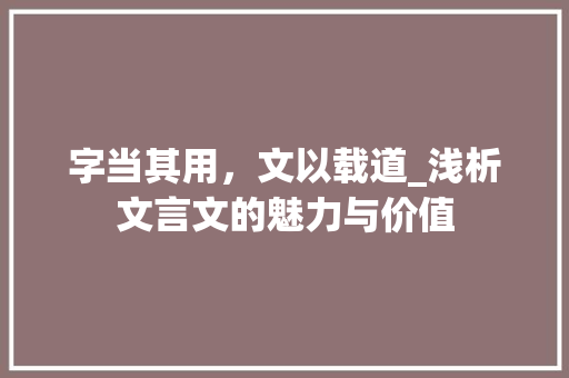 字当其用，文以载道_浅析文言文的魅力与价值
