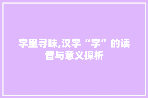 字里寻味,汉字“字”的读音与意义探析 个人简历