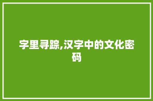字里寻踪,汉字中的文化密码 合同范本