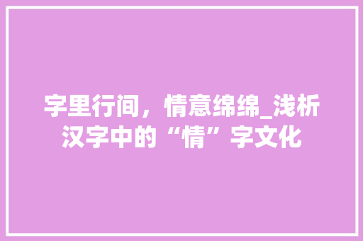 字里行间，情意绵绵_浅析汉字中的“情”字文化 工作计划