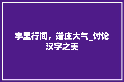 字里行间，端庄大气_讨论汉字之美