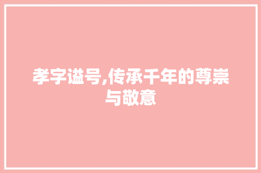 孝字谥号,传承千年的尊崇与敬意