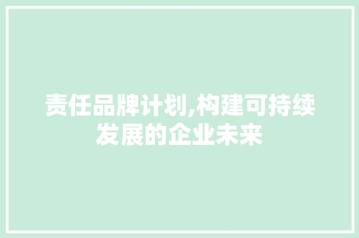 责任品牌计划,构建可持续发展的企业未来