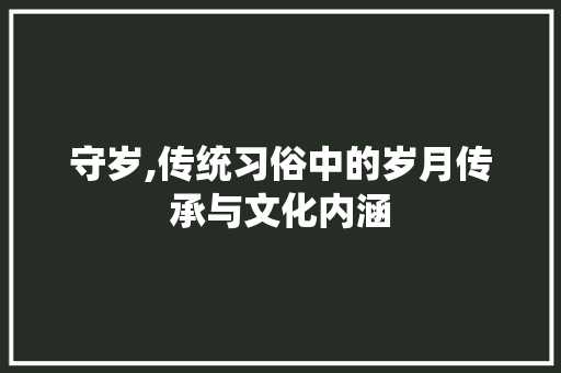 守岁,传统习俗中的岁月传承与文化内涵