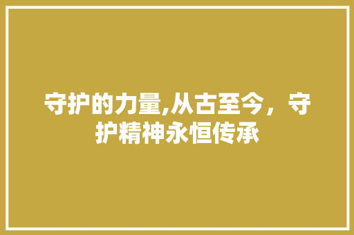 守护的力量,从古至今，守护精神永恒传承 合同范本