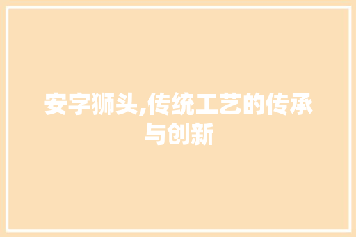 安字狮头,传统工艺的传承与创新