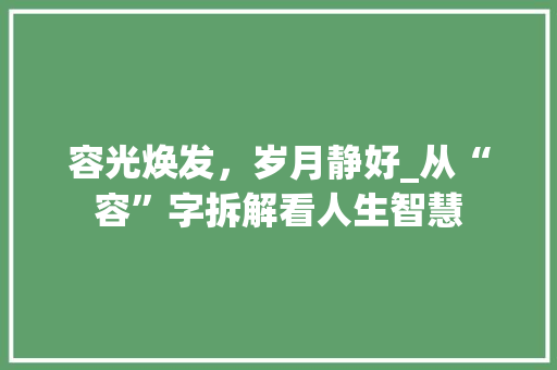 容光焕发，岁月静好_从“容”字拆解看人生智慧
