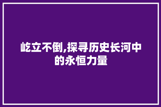 屹立不倒,探寻历史长河中的永恒力量 名人名言