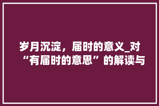 岁月沉淀，届时的意义_对“有届时的意思”的解读与感悟 合同范本