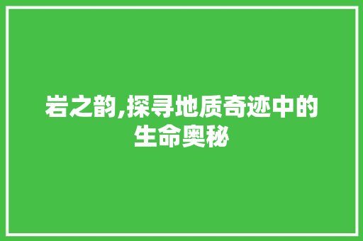 岩之韵,探寻地质奇迹中的生命奥秘 演讲稿