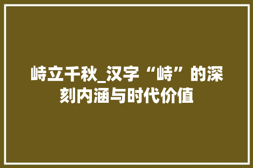 峙立千秋_汉字“峙”的深刻内涵与时代价值