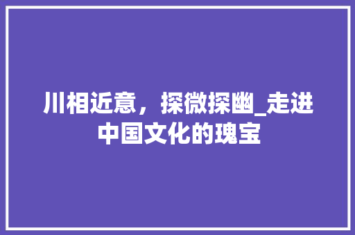 川相近意，探微探幽_走进中国文化的瑰宝