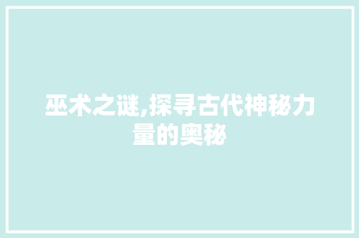 巫术之谜,探寻古代神秘力量的奥秘 合同范本
