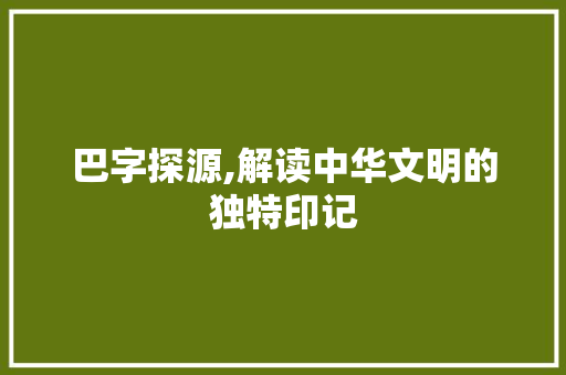 巴字探源,解读中华文明的独特印记