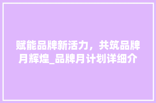 赋能品牌新活力，共筑品牌月辉煌_品牌月计划详细介绍