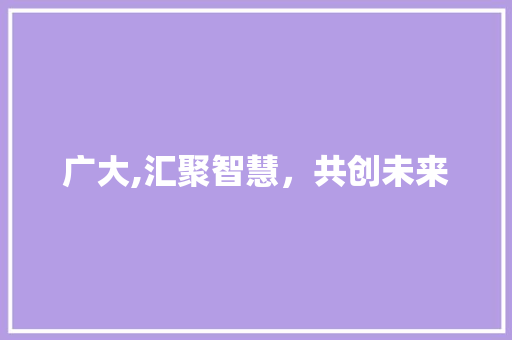 广大,汇聚智慧，共创未来