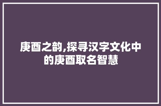 庚酉之韵,探寻汉字文化中的庚酉取名智慧