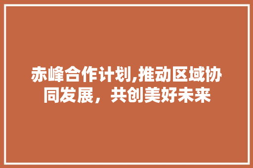 赤峰合作计划,推动区域协同发展，共创美好未来
