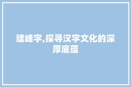 建峰字,探寻汉字文化的深厚底蕴 名人名言