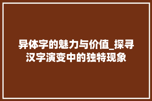 异体字的魅力与价值_探寻汉字演变中的独特现象