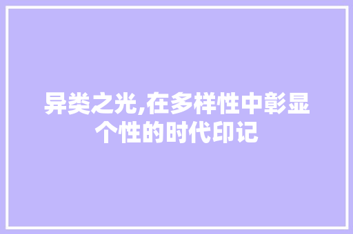 异类之光,在多样性中彰显个性的时代印记 名人名言