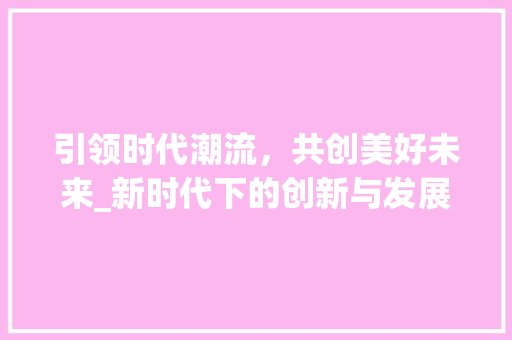 引领时代潮流，共创美好未来_新时代下的创新与发展 名人名言