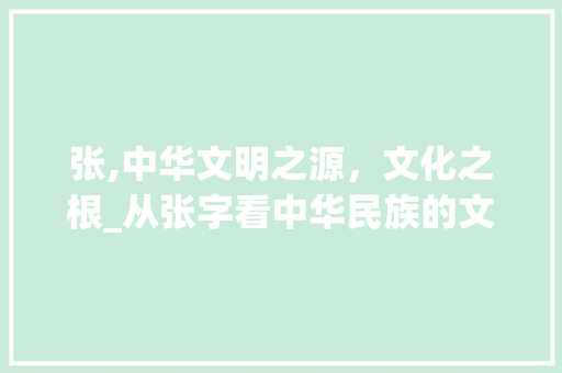 张,中华文明之源，文化之根_从张字看中华民族的文化传承 国学经典