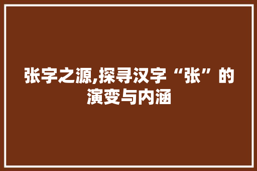 张字之源,探寻汉字“张”的演变与内涵 成语大全