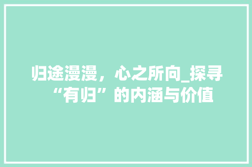 归途漫漫，心之所向_探寻“有归”的内涵与价值 诗词鉴赏