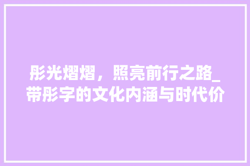 彤光熠熠，照亮前行之路_带彤字的文化内涵与时代价值