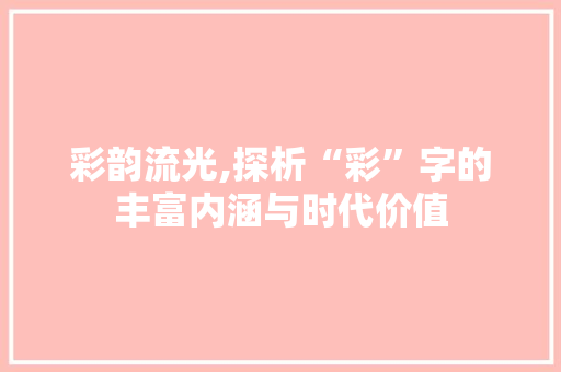 彩韵流光,探析“彩”字的丰富内涵与时代价值