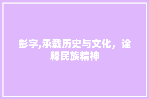 彭字,承载历史与文化，诠释民族精神 成语大全