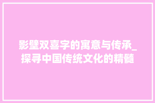 影壁双喜字的寓意与传承_探寻中国传统文化的精髓