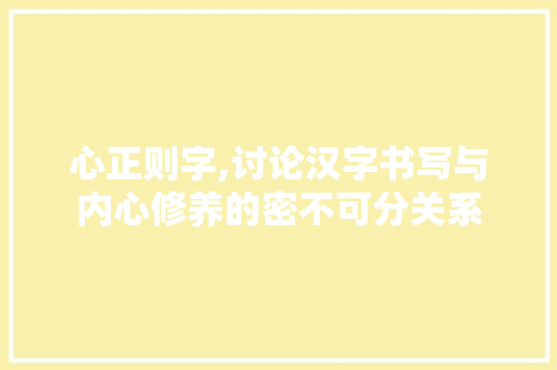 心正则字,讨论汉字书写与内心修养的密不可分关系