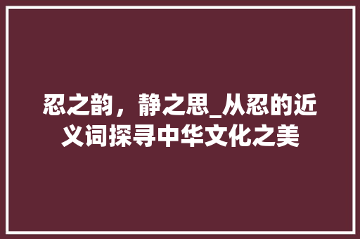 忍之韵，静之思_从忍的近义词探寻中华文化之美 个人简历