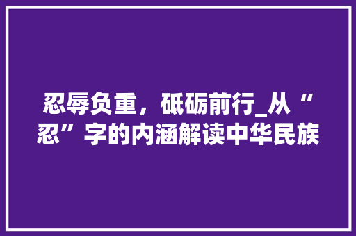 忍辱负重，砥砺前行_从“忍”字的内涵解读中华民族的精神风貌