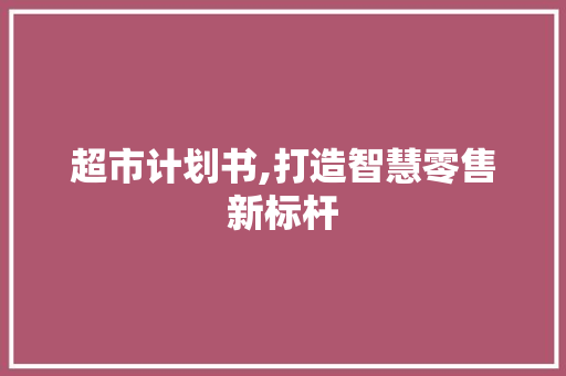 超市计划书,打造智慧零售新标杆