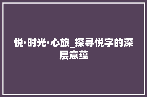 悦·时光·心旅_探寻悦字的深层意蕴