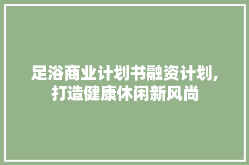 足浴商业计划书融资计划,打造健康休闲新风尚