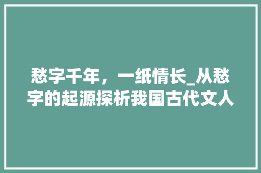愁字千年，一纸情长_从愁字的起源探析我国古代文人情感世界 国学经典