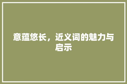 意蕴悠长，近义词的魅力与启示
