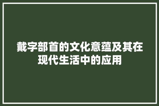 戴字部首的文化意蕴及其在现代生活中的应用
