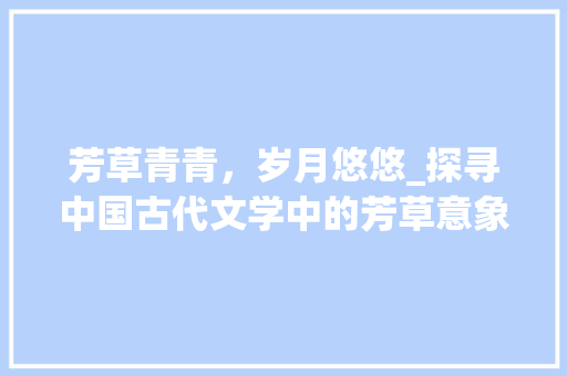 芳草青青，岁月悠悠_探寻中国古代文学中的芳草意象