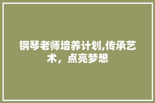 钢琴老师培养计划,传承艺术，点亮梦想