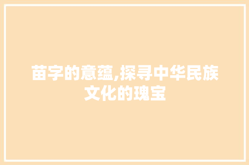 苗字的意蕴,探寻中华民族文化的瑰宝