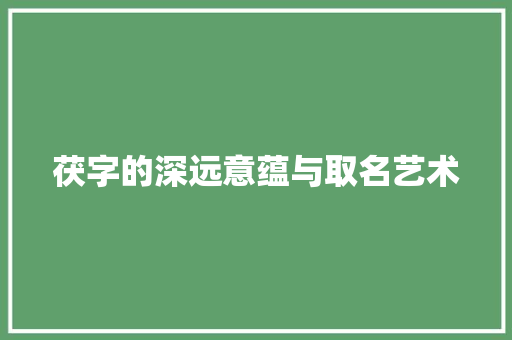 茯字的深远意蕴与取名艺术