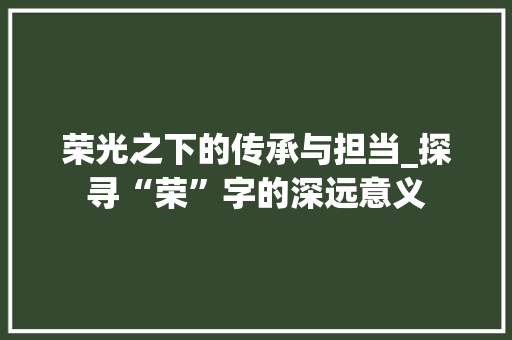 荣光之下的传承与担当_探寻“荣”字的深远意义