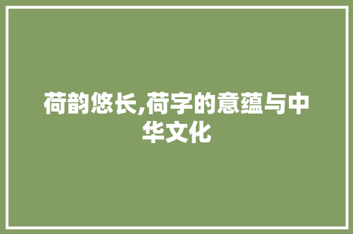 荷韵悠长,荷字的意蕴与中华文化